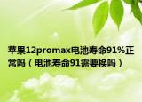 苹果12promax电池寿命91%正常吗（电池寿命91需要换吗）
