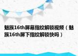 魅族16th屏幕指纹解锁视频（魅族16th屏下指纹解锁快吗）