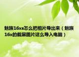 魅族16xs怎么把相片导出来（魅族16x的截屏图片这么导入电脑）