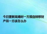 今日更新离婚时一方擅自转移财产另一方该怎么办