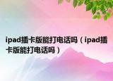 ipad插卡版能打电话吗（ipad插卡版能打电话吗）