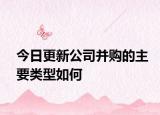 今日更新公司并购的主要类型如何