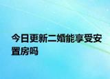 今日更新二婚能享受安置房吗