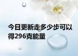 今日更新走多少步可以得296克能量