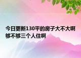 今日更新130平的房子大不大啊够不够三个人住啊