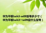 华为平板bah3-w09型号多少寸（华为平板bah3一w09是什么型号）