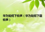华为如何下铃声（华为如何下载铃声）