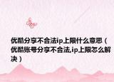 优酷分享不合法ip上限什么意思（优酷账号分享不合法,ip上限怎么解决）