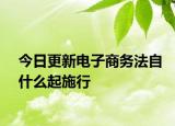 今日更新电子商务法自什么起施行