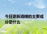 今日更新酒精的主要成分是什么