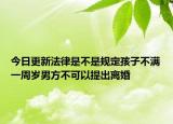 今日更新法律是不是规定孩子不满一周岁男方不可以提出离婚