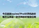今日更新realme7ProSE手机的价格怎么样是一款怎样的价格定位呢