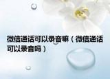 微信通话可以录音嘛（微信通话可以录音吗）