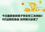 今日最新更新男子登去世工友微信30次盗刷抚恤金 这样做太缺德了