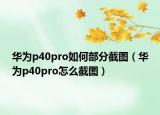 华为p40pro如何部分截图（华为p40pro怎么截图）