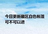 今日更新藏区白色帐篷可不可以进