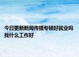 今日更新新闻传播专硕好就业吗 找什么工作好