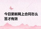 今日更新网上合同怎么签才有效