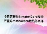 今日更新华为mate40pro发热严重吗mate40pro散热怎么样