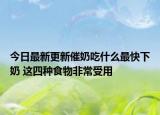 今日最新更新催奶吃什么最快下奶 这四种食物非常受用