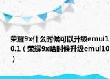 荣耀9x什么时候可以升级emui10.1（荣耀9x啥时候升级emui10）