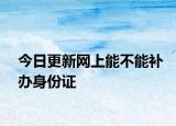 今日更新网上能不能补办身份证