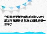 今日最新更新新郎结婚前被200斤朋友闹喜压骨折 这样的婚礼能记一辈子了