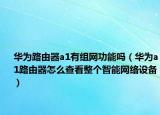 华为路由器a1有组网功能吗（华为a1路由器怎么查看整个智能网络设备）