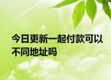 今日更新一起付款可以不同地址吗