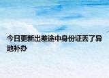 今日更新出差途中身份证丢了异地补办