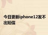 今日更新iphone12发不出短信