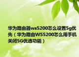 华为路由器ws5200怎么设置5g优先（华为路由WS5200怎么用手机关闭5G优选功能）