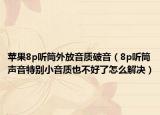 苹果8p听筒外放音质破音（8p听筒声音特别小音质也不好了怎么解决）