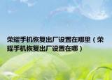 荣耀手机恢复出厂设置在哪里（荣耀手机恢复出厂设置在哪）
