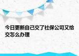 今日更新自己交了社保公司又给交怎么办理