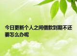 今日更新个人之间借款到期不还要怎么办呢