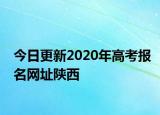 今日更新2020年高考报名网址陕西