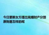 今日更新女方提出离婚财产分割原则是怎样的呢