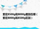 索尼8500g和8000g差别在哪（索尼8000g和8500g区别）