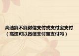 高速能不能微信支付或支付宝支付（高速可以微信支付宝支付吗）