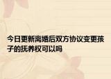 今日更新离婚后双方协议变更孩子的抚养权可以吗