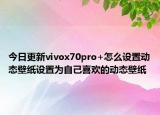 今日更新vivox70pro+怎么设置动态壁纸设置为自己喜欢的动态壁纸
