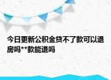 今日更新公积金贷不了款可以退房吗**款能退吗
