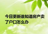 今日更新谁知道房产卖了户口怎么办