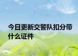 今日更新交警队扣分带什么证件