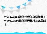 vivos10pro微信视频怎么调美颜（vivos10pro微信聊天视频怎么美颜）