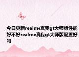 今日更新realme真我gt大师版性能好不好realme真我gt大师版配置好吗