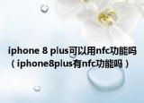 iphone 8 plus可以用nfc功能吗（iphone8plus有nfc功能吗）