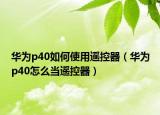 华为p40如何使用遥控器（华为p40怎么当遥控器）