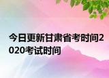今日更新甘肃省考时间2020考试时间